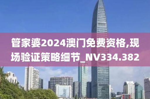 管家婆2024澳门免费资格,现场验证策略细节_NV334.382