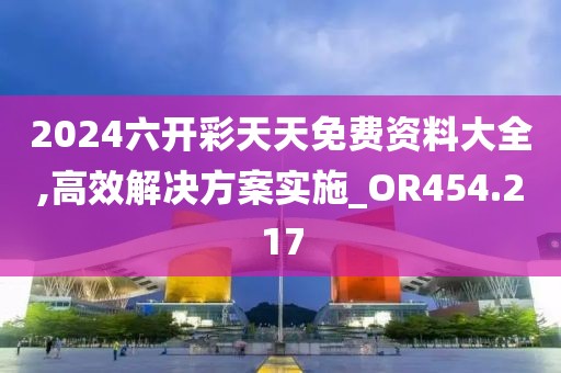 2024六开彩天天免费资料大全,高效解决方案实施_OR454.217