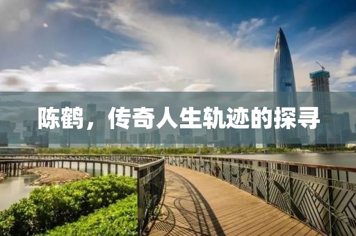 陈鹤，传奇人生轨迹的探寻