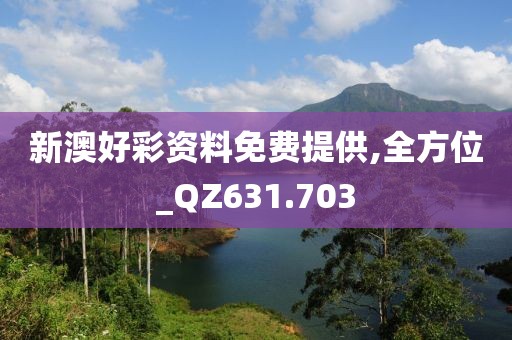 新澳好彩资料免费提供,全方位_QZ631.703