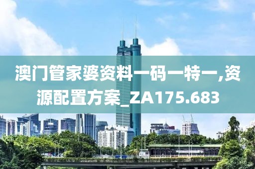 澳门管家婆资料一码一特一,资源配置方案_ZA175.683