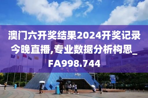 澳门六开奖结果2024开奖记录今晚直播,专业数据分析构思_FA998.744