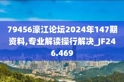 79456濠江论坛2024年147期资料,专业解读操行解决_JF246.469