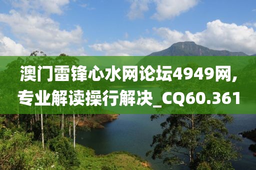 澳门雷锋心水网论坛4949网,专业解读操行解决_CQ60.361