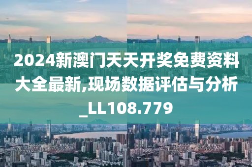 2024新澳门天天开奖免费资料大全最新,现场数据评估与分析_LL108.779