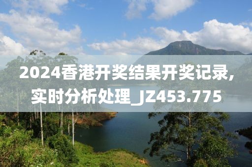 2024香港开奖结果开奖记录,实时分析处理_JZ453.775
