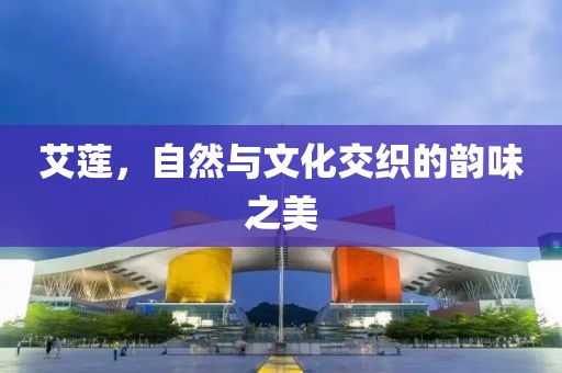 艾莲，自然与文化交织的韵味之美