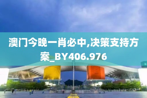 澳门今晚一肖必中,决策支持方案_BY406.976