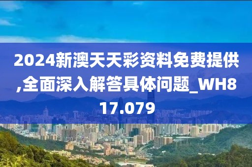 2024新澳天天彩资料免费提供,全面深入解答具体问题_WH817.079
