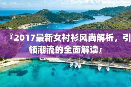 『2017最新女衬衫风尚解析，引领潮流的全面解读』