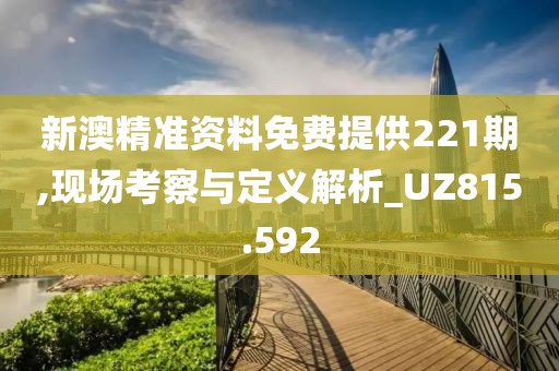 新澳精准资料免费提供221期,现场考察与定义解析_UZ815.592