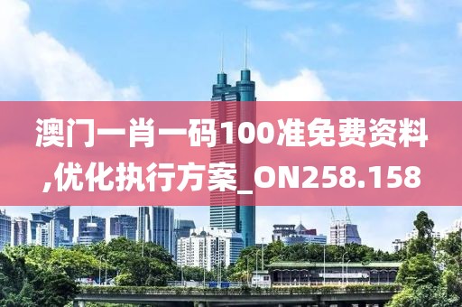 澳门一肖一码100准免费资料,优化执行方案_ON258.158