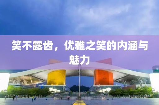 笑不露齿，优雅之笑的内涵与魅力