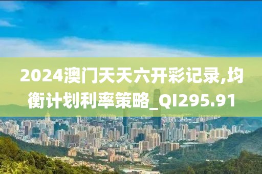 2024澳门天天六开彩记录,均衡计划利率策略_QI295.91