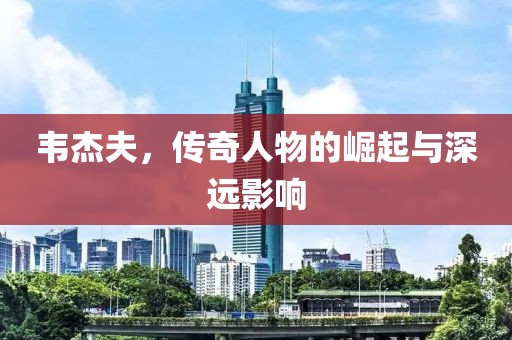 韦杰夫，传奇人物的崛起与深远影响
