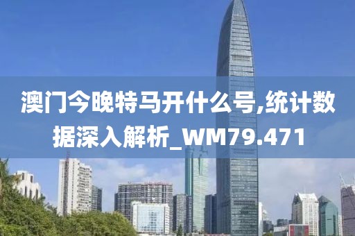 澳门今晚特马开什么号,统计数据深入解析_WM79.471