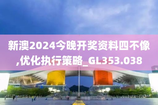 新澳2024今晚开奖资料四不像,优化执行策略_GL353.038