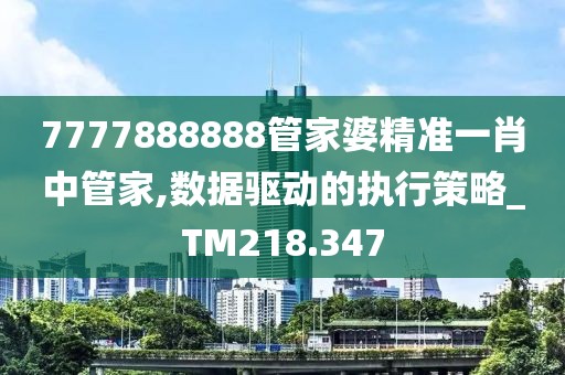 7777888888管家婆精准一肖中管家,数据驱动的执行策略_TM218.347