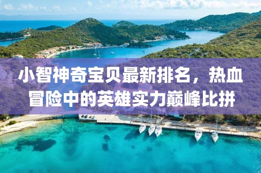 小智神奇宝贝最新排名，热血冒险中的英雄实力巅峰比拼