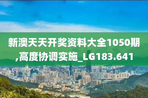 新澳天天开奖资料大全1050期,高度协调实施_LG183.641