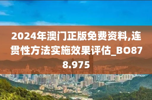 2024年澳门正版免费资料,连贯性方法实施效果评估_BO878.975