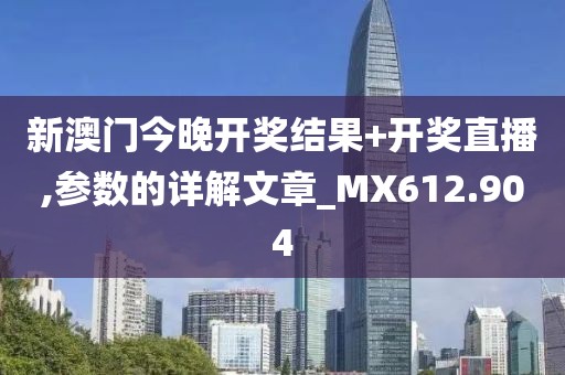 新澳门今晚开奖结果+开奖直播,参数的详解文章_MX612.904