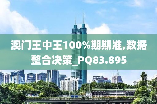 澳门王中王100%期期准,数据整合决策_PQ83.895