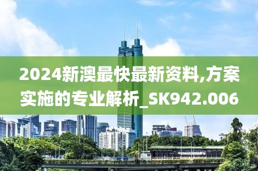 2024新澳最快最新资料,方案实施的专业解析_SK942.006