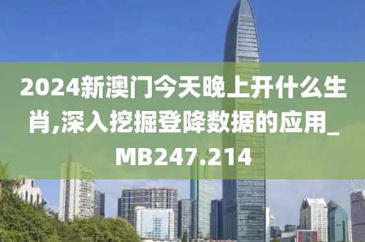 2024新澳门今天晚上开什么生肖,深入挖掘登降数据的应用_MB247.214