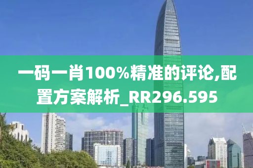 一码一肖100%精准的评论,配置方案解析_RR296.595