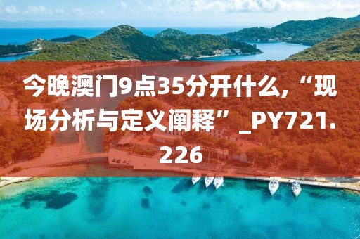 今晚澳门9点35分开什么,“现场分析与定义阐释”_PY721.226