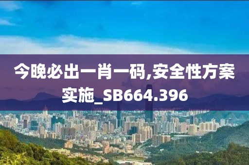 今晚必出一肖一码,安全性方案实施_SB664.396