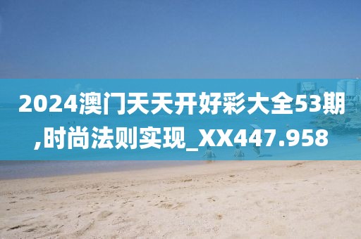 2024澳门天天开好彩大全53期,时尚法则实现_XX447.958