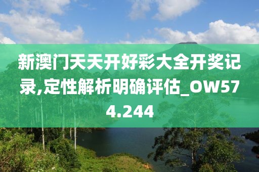 新澳门天天开好彩大全开奖记录,定性解析明确评估_OW574.244