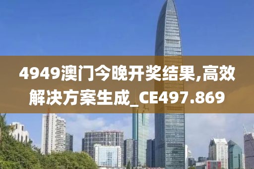 4949澳门今晚开奖结果,高效解决方案生成_CE497.869