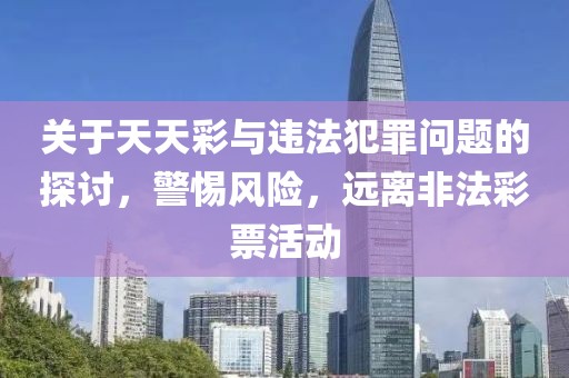 关于天天彩与违法犯罪问题的探讨，警惕风险，远离非法彩票活动