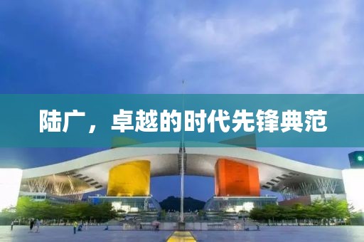 陆广，卓越的时代先锋典范