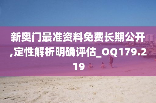 新奥门最准资料免费长期公开,定性解析明确评估_OQ179.219