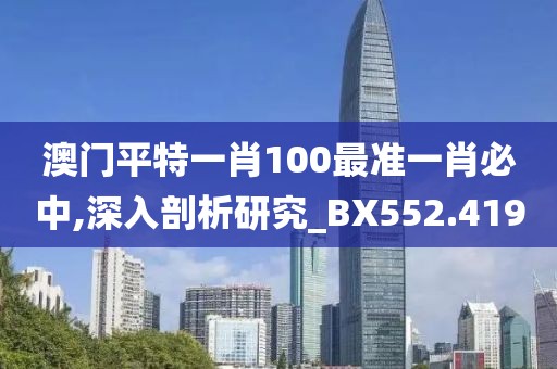 澳门平特一肖100最准一肖必中,深入剖析研究_BX552.419