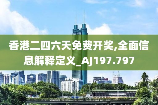香港二四六天免费开奖,全面信息解释定义_AJ197.797