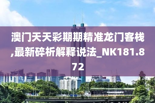 澳门天天彩期期精准龙门客栈,最新碎析解释说法_NK181.872