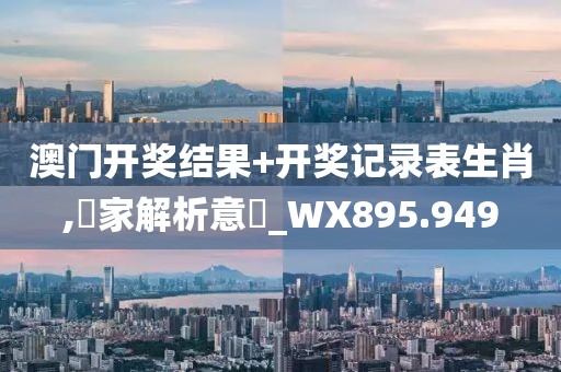 澳门开奖结果+开奖记录表生肖,專家解析意見_WX895.949