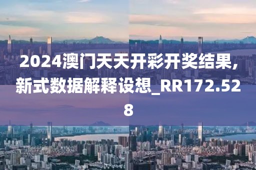 2024澳门天天开彩开奖结果,新式数据解释设想_RR172.528