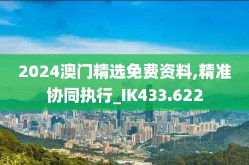 2024澳门精选免费资料,精准协同执行_IK433.622