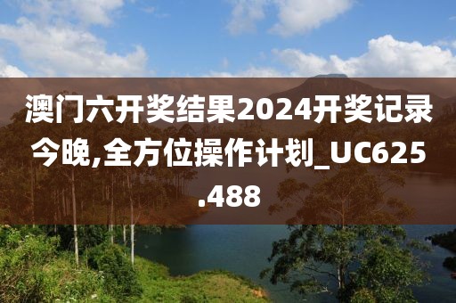 澳门六开奖结果2024开奖记录今晚,全方位操作计划_UC625.488