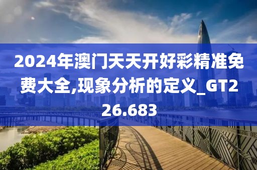 2024年澳门天天开好彩精准免费大全,现象分析的定义_GT226.683