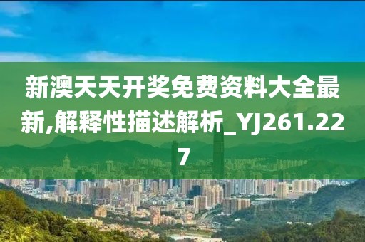 新澳天天开奖免费资料大全最新,解释性描述解析_YJ261.227