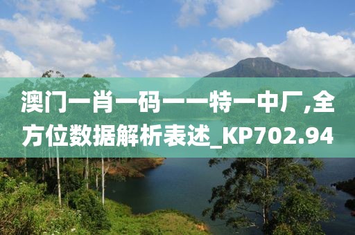 澳门一肖一码一一特一中厂,全方位数据解析表述_KP702.94