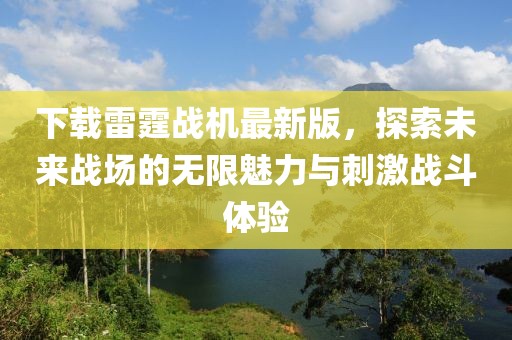 下载雷霆战机最新版，探索未来战场的无限魅力与刺激战斗体验