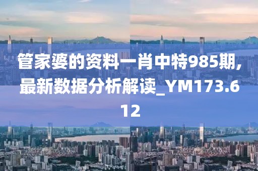 管家婆的资料一肖中特985期,最新数据分析解读_YM173.612
